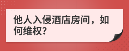 他人入侵酒店房間，如何維權(quán)？