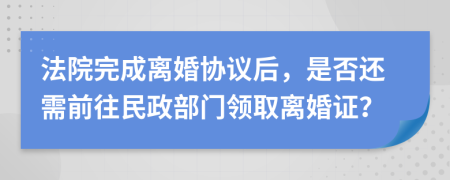 法院完成離婚協(xié)議后，是否還需前往民政部門領(lǐng)取離婚證？