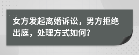 女方發(fā)起離婚訴訟，男方拒絕出庭，處理方式如何？