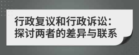 行政復(fù)議和行政訴訟：探討兩者的差異與聯(lián)系
