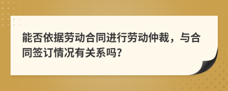 能否依據(jù)勞動合同進行勞動仲裁，與合同簽訂情況有關系嗎？