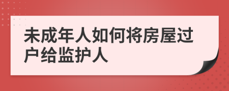 未成年人如何將房屋過戶給監(jiān)護人
