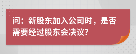 問：新股東加入公司時，是否需要經(jīng)過股東會決議？
