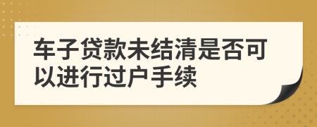 車子貸款未結(jié)清是否可以進(jìn)行過戶手續(xù)