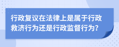 行政復議在法律上是屬于行政救濟行為還是行政監(jiān)督行為？