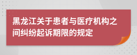 黑龍江關于患者與醫(yī)療機構之間糾紛起訴期限的規(guī)定