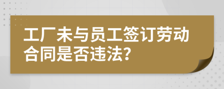工廠未與員工簽訂勞動合同是否違法？