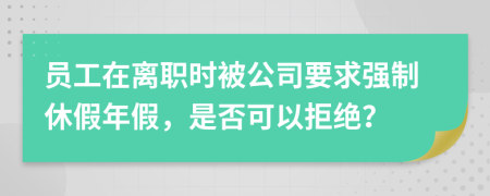 員工在離職時(shí)被公司要求強(qiáng)制休假年假，是否可以拒絕？