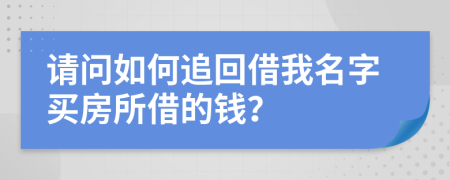 請(qǐng)問(wèn)如何追回借我名字買(mǎi)房所借的錢(qián)？