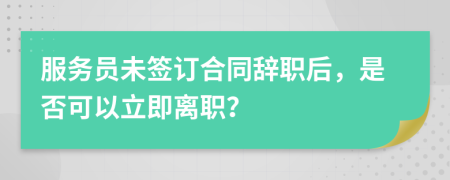 服務(wù)員未簽訂合同辭職后，是否可以立即離職？
