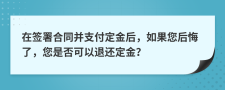 在簽署合同并支付定金后，如果您后悔了，您是否可以退還定金？