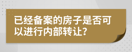 已經(jīng)備案的房子是否可以進(jìn)行內(nèi)部轉(zhuǎn)讓？