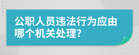 公職人員違法行為應(yīng)由哪個(gè)機(jī)關(guān)處理？