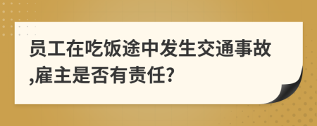 員工在吃飯途中發(fā)生交通事故,雇主是否有責任?
