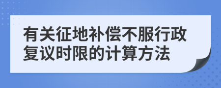 有關(guān)征地補(bǔ)償不服行政復(fù)議時(shí)限的計(jì)算方法