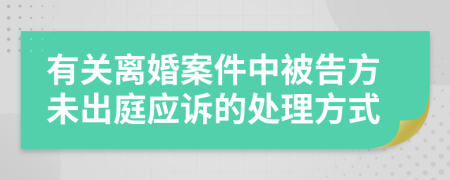 有關(guān)離婚案件中被告方未出庭應(yīng)訴的處理方式