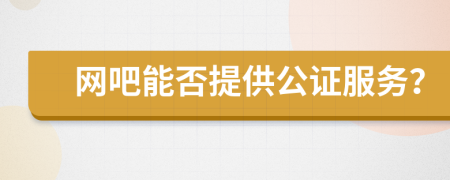 網(wǎng)吧能否提供公證服務(wù)？