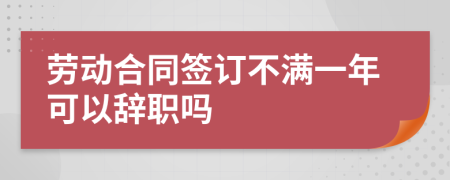 勞動合同簽訂不滿一年可以辭職嗎