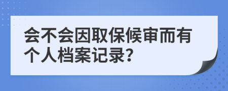 會不會因取保候?qū)彾袀€人檔案記錄？