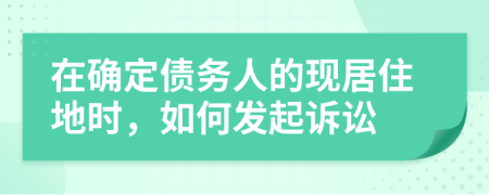 在確定債務(wù)人的現(xiàn)居住地時(shí)，如何發(fā)起訴訟
