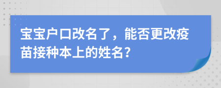 寶寶戶口改名了，能否更改疫苗接種本上的姓名？