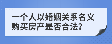 一個人以婚姻關(guān)系名義購買房產(chǎn)是否合法？