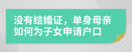 沒有結(jié)婚證，單身母親如何為子女申請戶口