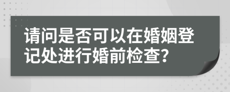 請問是否可以在婚姻登記處進(jìn)行婚前檢查？