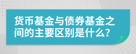 貨幣基金與債券基金之間的主要區(qū)別是什么？