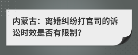 內(nèi)蒙古：離婚糾紛打官司的訴訟時(shí)效是否有限制？