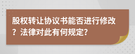 股權(quán)轉(zhuǎn)讓協(xié)議書(shū)能否進(jìn)行修改？法律對(duì)此有何規(guī)定？