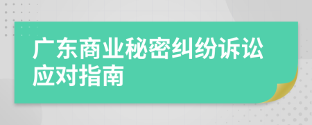 廣東商業(yè)秘密糾紛訴訟應(yīng)對(duì)指南