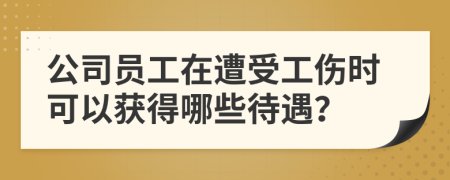 公司員工在遭受工傷時(shí)可以獲得哪些待遇？