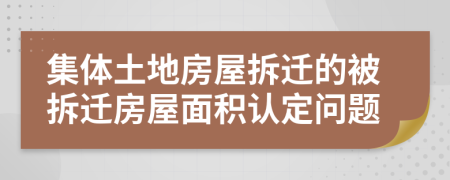 集體土地房屋拆遷的被拆遷房屋面積認定問題