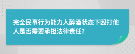 完全民事行為能力人醉酒狀態(tài)下毆打他人是否需要承擔(dān)法律責(zé)任？