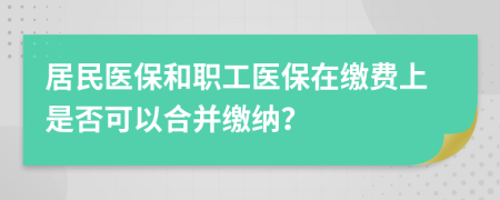 居民醫(yī)保和職工醫(yī)保在繳費(fèi)上是否可以合并繳納？