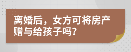 離婚后，女方可將房產(chǎn)贈與給孩子嗎？