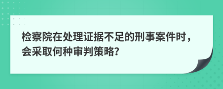 檢察院在處理證據(jù)不足的刑事案件時，會采取何種審判策略？