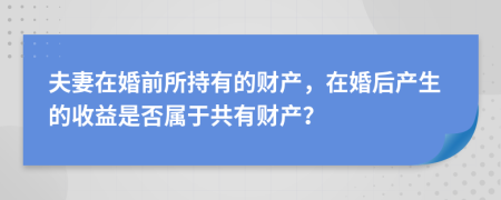 夫妻在婚前所持有的財(cái)產(chǎn)，在婚后產(chǎn)生的收益是否屬于共有財(cái)產(chǎn)？