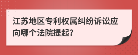 江蘇地區(qū)專利權(quán)屬糾紛訴訟應(yīng)向哪個(gè)法院提起？