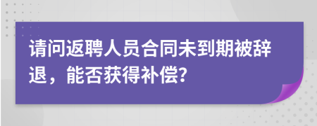 請問返聘人員合同未到期被辭退，能否獲得補償？