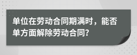 單位在勞動(dòng)合同期滿時(shí)，能否單方面解除勞動(dòng)合同？