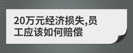 20萬(wàn)元經(jīng)濟(jì)損失,員工應(yīng)該如何賠償