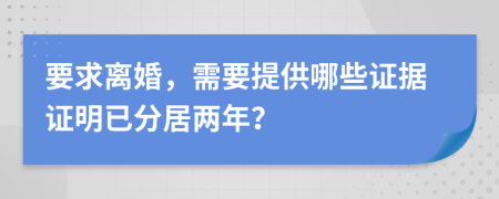 要求離婚，需要提供哪些證據(jù)證明已分居兩年？