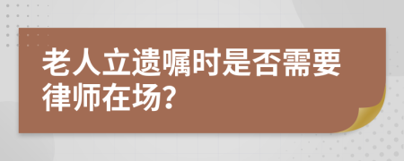 老人立遺囑時(shí)是否需要律師在場(chǎng)？