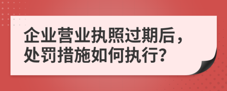 企業(yè)營業(yè)執(zhí)照過期后，處罰措施如何執(zhí)行？
