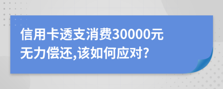 信用卡透支消費(fèi)30000元無(wú)力償還,該如何應(yīng)對(duì)?