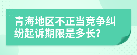 青海地區(qū)不正當(dāng)競(jìng)爭(zhēng)糾紛起訴期限是多長(zhǎng)？