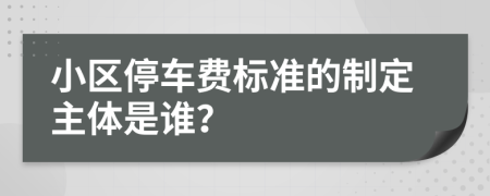 小區(qū)停車費(fèi)標(biāo)準(zhǔn)的制定主體是誰？
