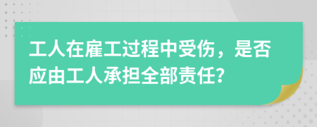 工人在雇工過(guò)程中受傷，是否應(yīng)由工人承擔(dān)全部責(zé)任？